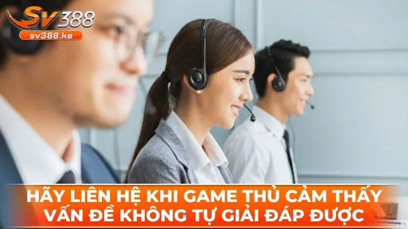 Hãy liên hệ SV388 khi game thủ cảm thấy vấn đề không tự giải đáp được